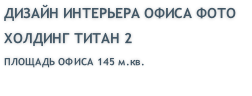 ДИЗАЙН ИНТЕРЬЕРА ОФИСА ФОТО ХОЛДИНГ ТИТАН 2 ПЛОЩАДЬ ОФИСА 145 м.кв.