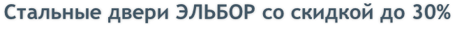 Стальные двери ЭЛЬБОР со скидкой до 30%
